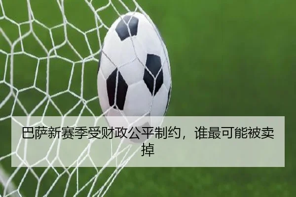 巴萨新赛季受财政公平制约,谁最可能被卖掉