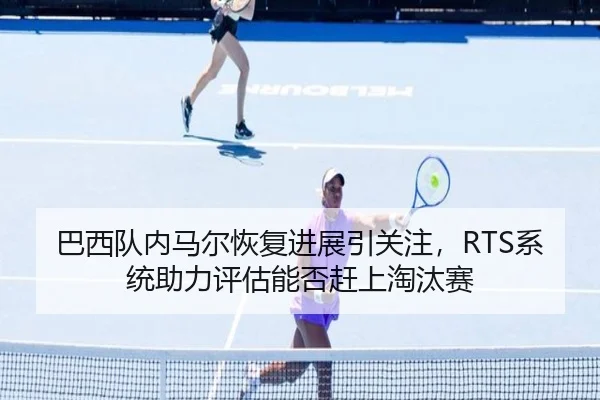 巴西队内马尔恢复进展引关注，RTS系统助力评估能否赶上淘汰赛
