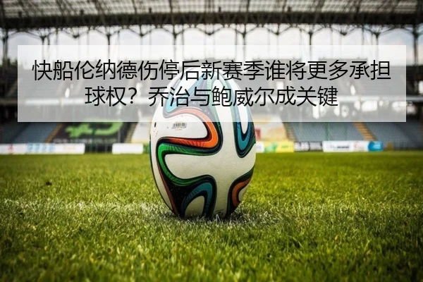 快船伦纳德伤停后新赛季谁将更多承担球权？乔治与鲍威尔成关键