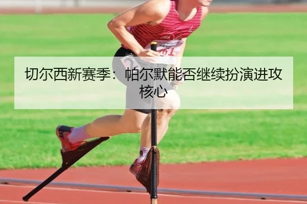切尔西新赛季：帕尔默能否继续扮演进攻核心
